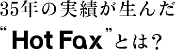 35年の実績が生んだ“Hot Fax”とは?